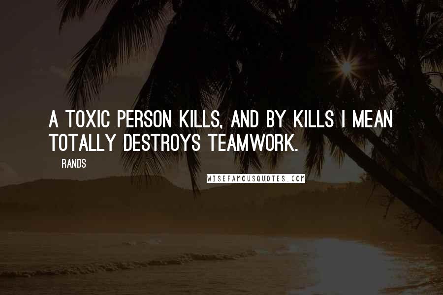 Rands Quotes: A toxic person kills, and by kills I mean totally destroys teamwork.