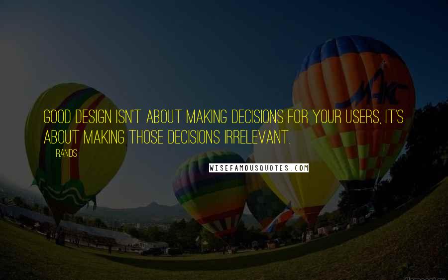 Rands Quotes: Good design isn't about making decisions for your users, it's about making those decisions irrelevant.