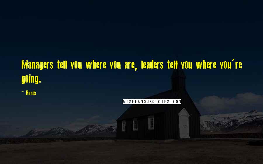 Rands Quotes: Managers tell you where you are, leaders tell you where you're going.