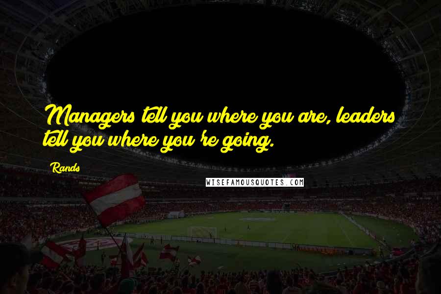 Rands Quotes: Managers tell you where you are, leaders tell you where you're going.