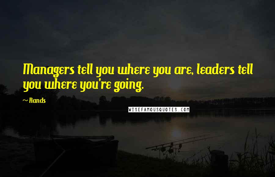 Rands Quotes: Managers tell you where you are, leaders tell you where you're going.