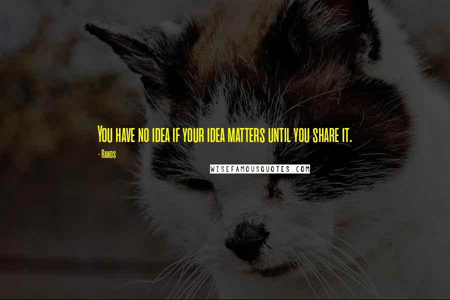 Rands Quotes: You have no idea if your idea matters until you share it.