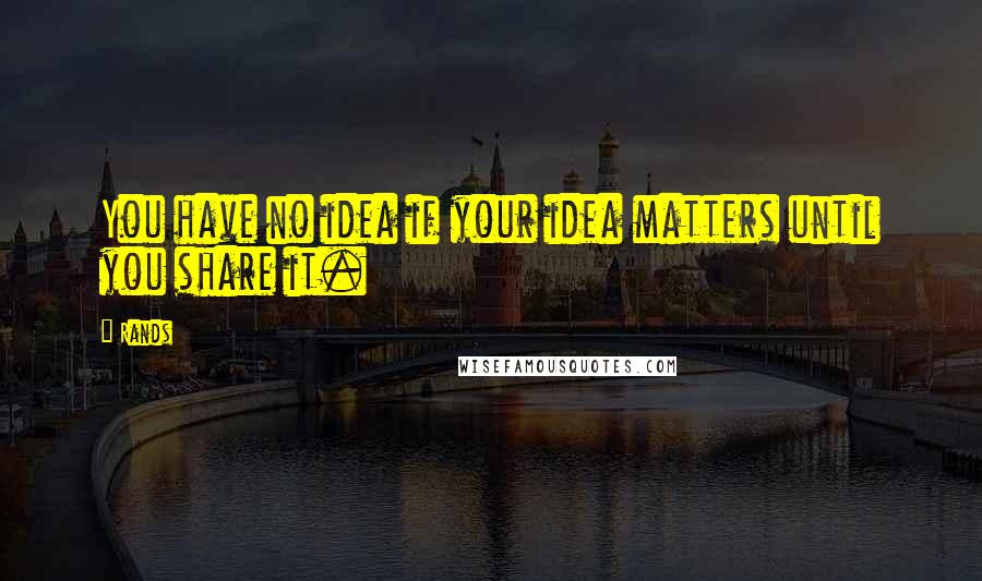 Rands Quotes: You have no idea if your idea matters until you share it.