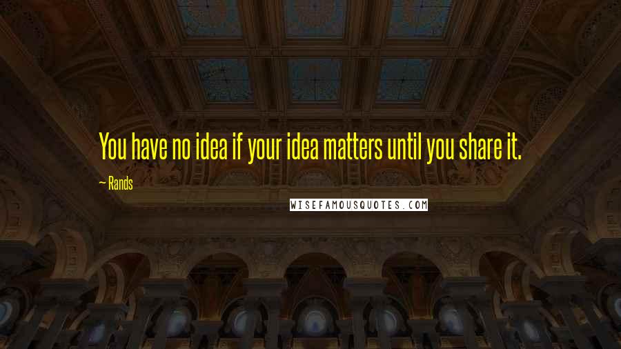 Rands Quotes: You have no idea if your idea matters until you share it.
