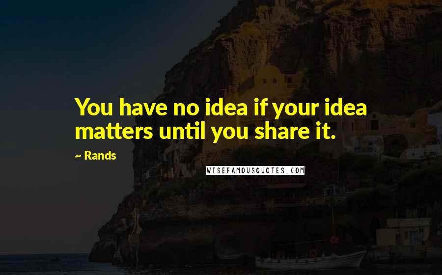 Rands Quotes: You have no idea if your idea matters until you share it.