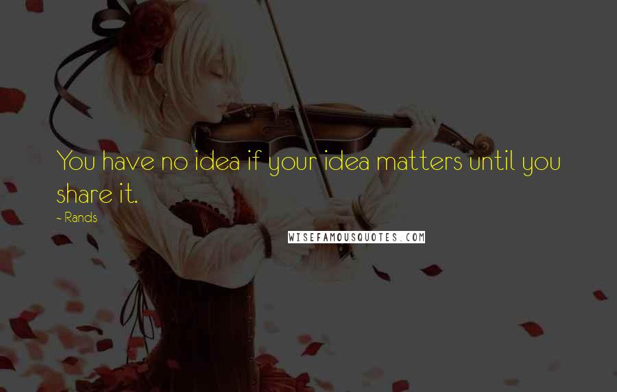 Rands Quotes: You have no idea if your idea matters until you share it.