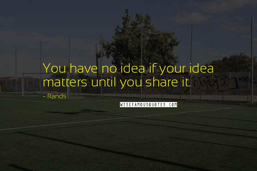 Rands Quotes: You have no idea if your idea matters until you share it.