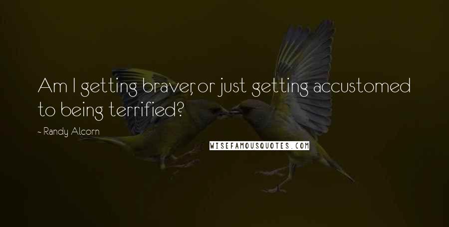 Randy Alcorn Quotes: Am I getting braver, or just getting accustomed to being terrified?