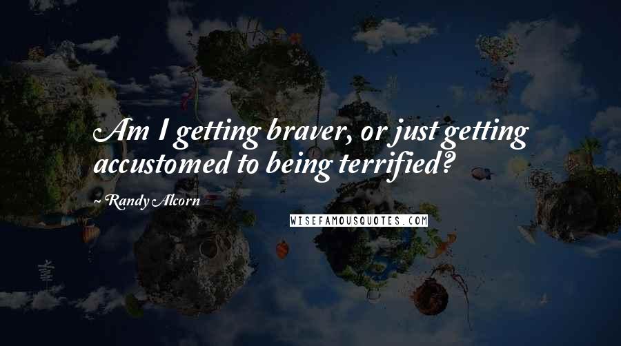 Randy Alcorn Quotes: Am I getting braver, or just getting accustomed to being terrified?