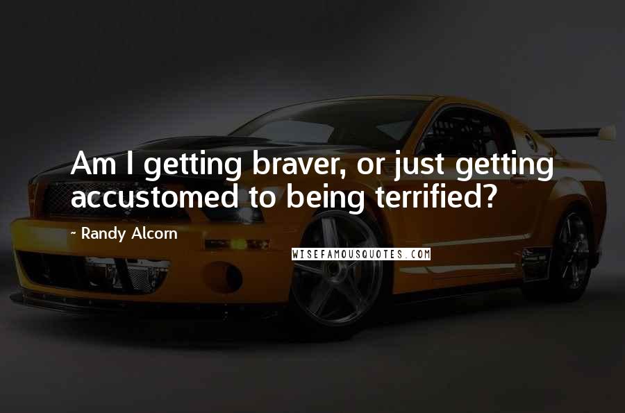 Randy Alcorn Quotes: Am I getting braver, or just getting accustomed to being terrified?