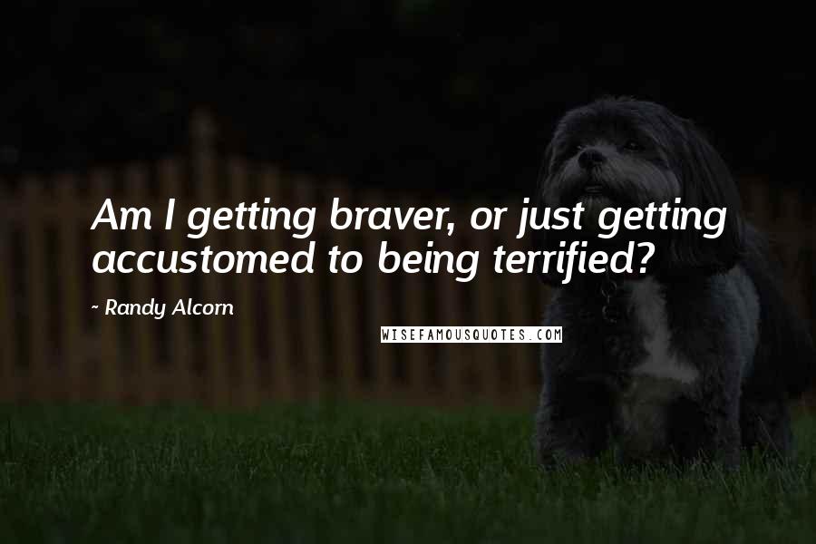 Randy Alcorn Quotes: Am I getting braver, or just getting accustomed to being terrified?