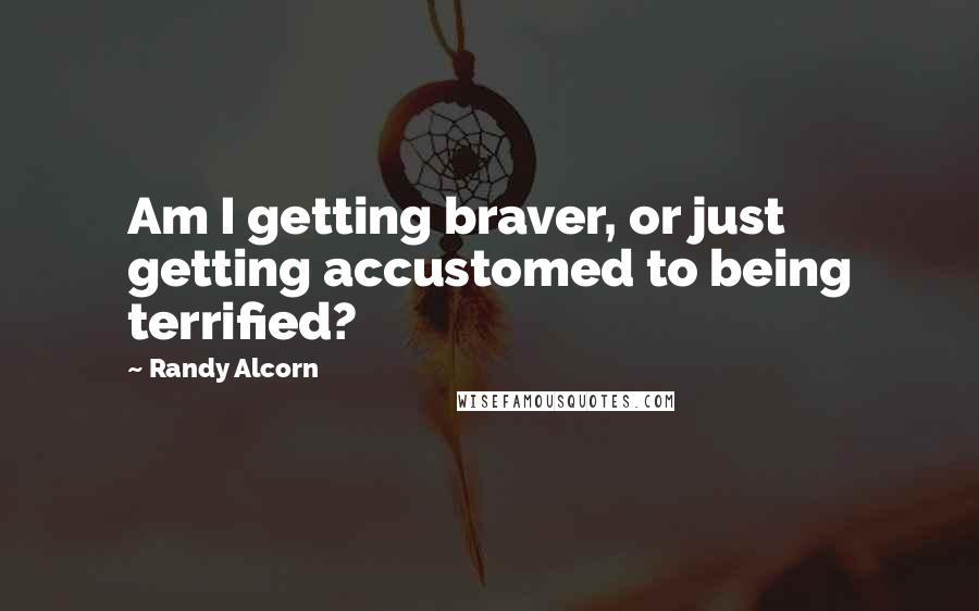 Randy Alcorn Quotes: Am I getting braver, or just getting accustomed to being terrified?