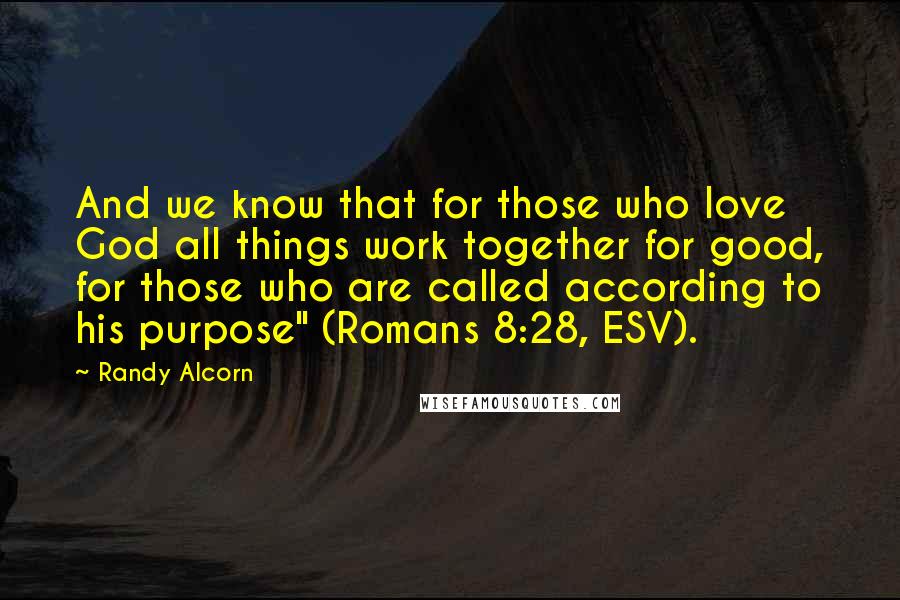 Randy Alcorn Quotes: And we know that for those who love God all things work together for good, for those who are called according to his purpose" (Romans 8:28, ESV).