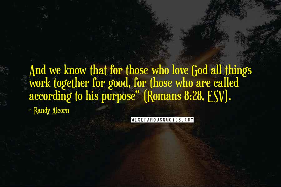 Randy Alcorn Quotes: And we know that for those who love God all things work together for good, for those who are called according to his purpose" (Romans 8:28, ESV).