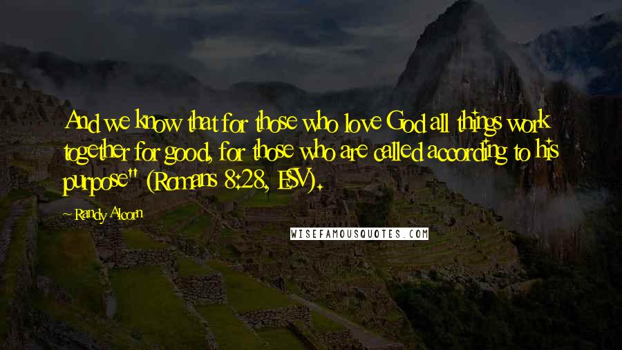 Randy Alcorn Quotes: And we know that for those who love God all things work together for good, for those who are called according to his purpose" (Romans 8:28, ESV).