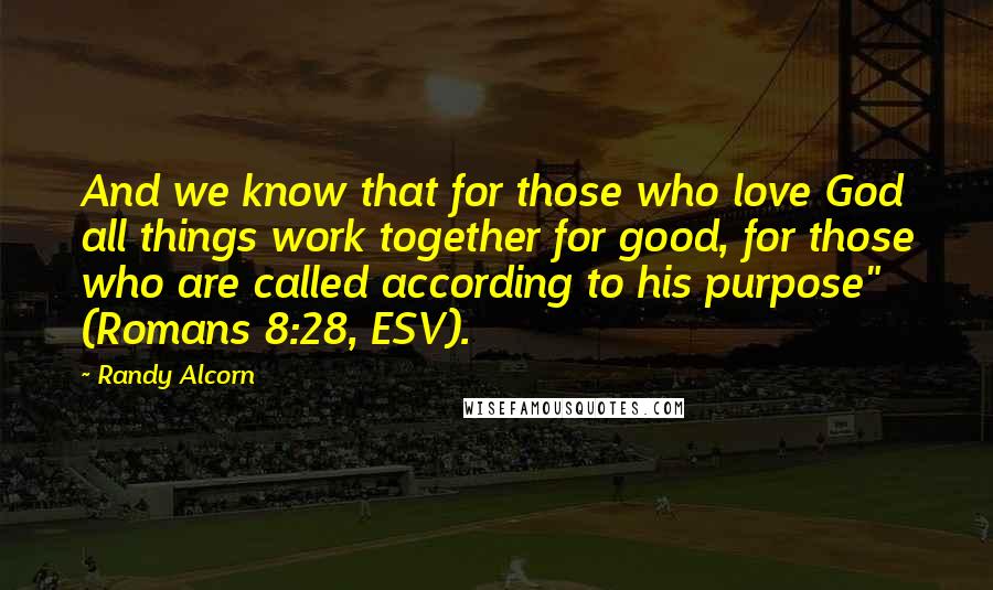 Randy Alcorn Quotes: And we know that for those who love God all things work together for good, for those who are called according to his purpose" (Romans 8:28, ESV).