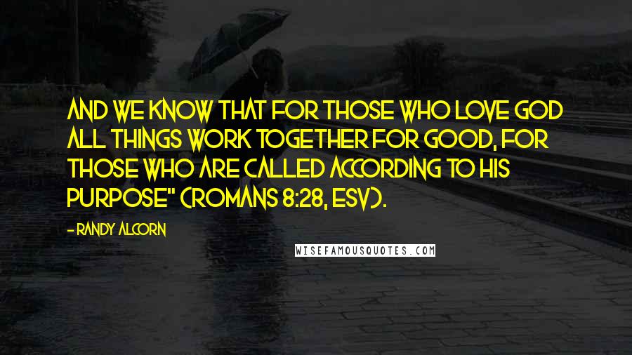 Randy Alcorn Quotes: And we know that for those who love God all things work together for good, for those who are called according to his purpose" (Romans 8:28, ESV).