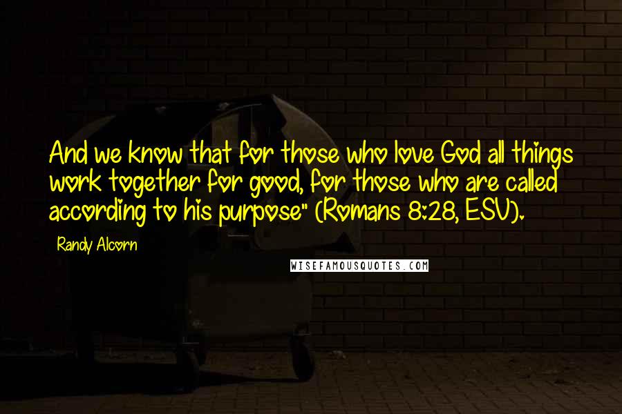 Randy Alcorn Quotes: And we know that for those who love God all things work together for good, for those who are called according to his purpose" (Romans 8:28, ESV).