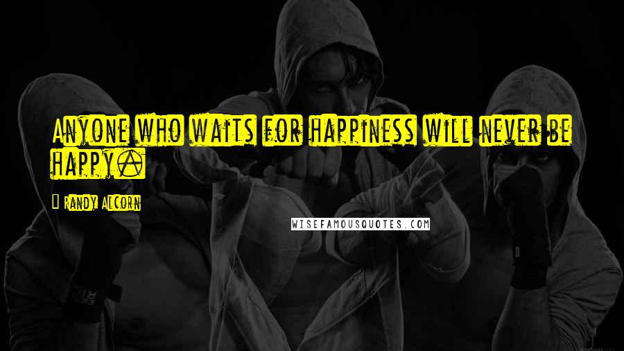 Randy Alcorn Quotes: Anyone who waits for happiness will never be happy.