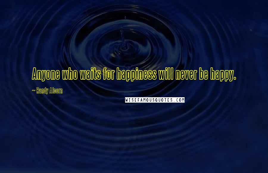 Randy Alcorn Quotes: Anyone who waits for happiness will never be happy.