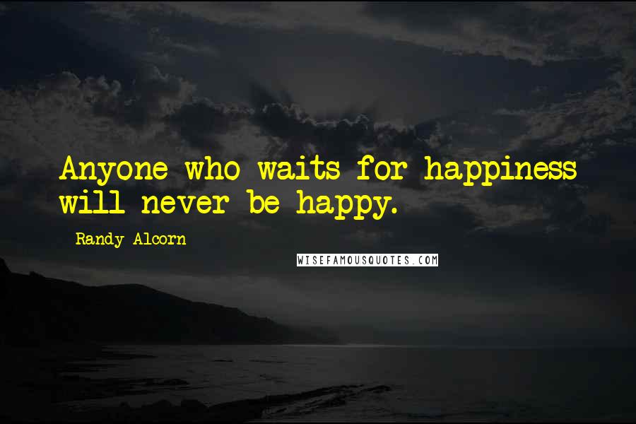 Randy Alcorn Quotes: Anyone who waits for happiness will never be happy.