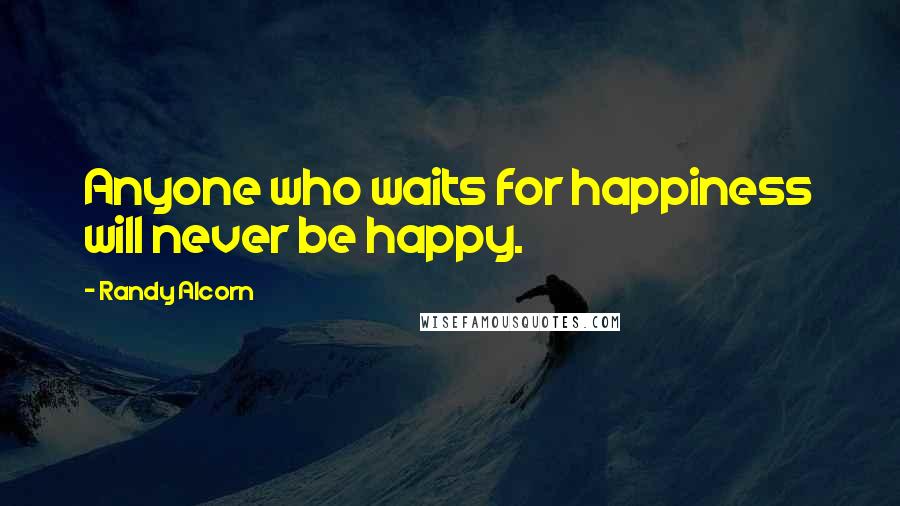 Randy Alcorn Quotes: Anyone who waits for happiness will never be happy.