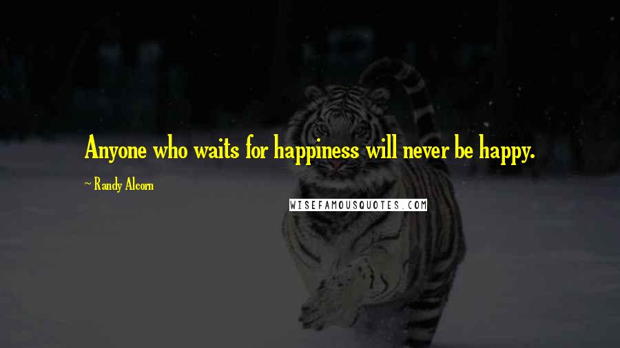 Randy Alcorn Quotes: Anyone who waits for happiness will never be happy.