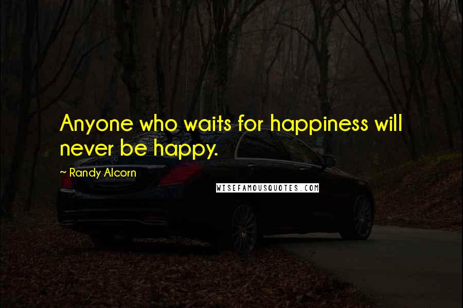 Randy Alcorn Quotes: Anyone who waits for happiness will never be happy.