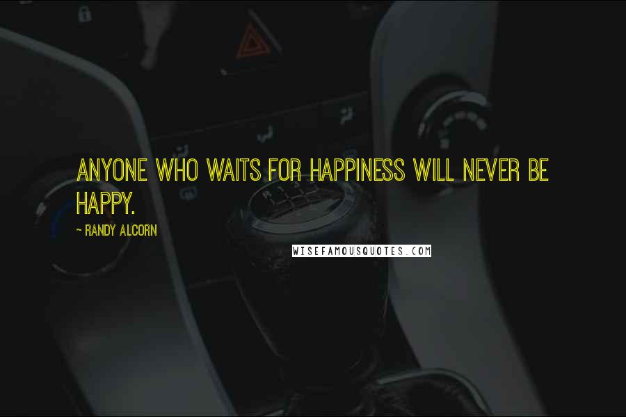 Randy Alcorn Quotes: Anyone who waits for happiness will never be happy.