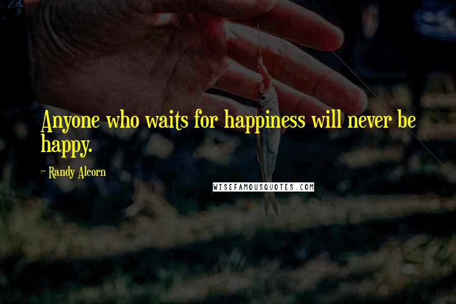 Randy Alcorn Quotes: Anyone who waits for happiness will never be happy.