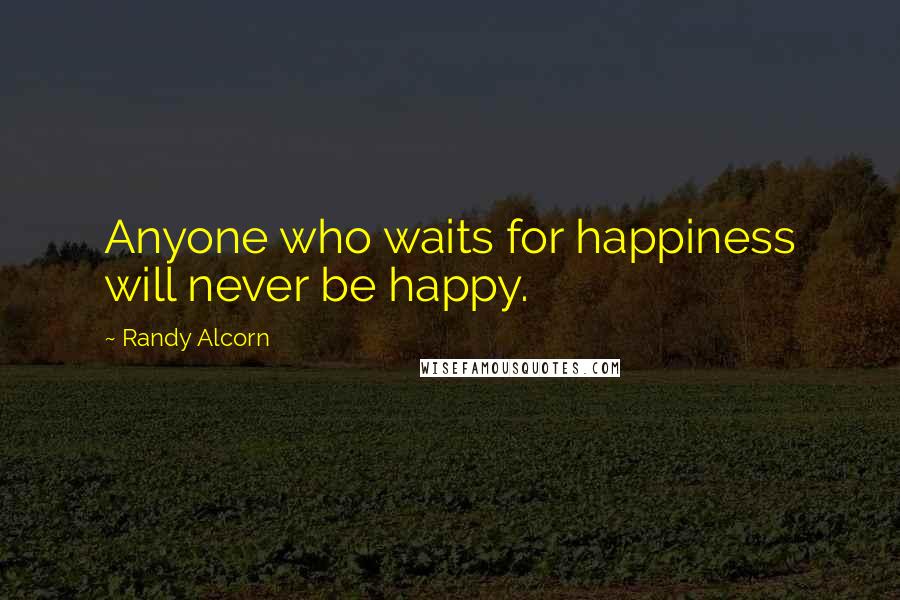 Randy Alcorn Quotes: Anyone who waits for happiness will never be happy.