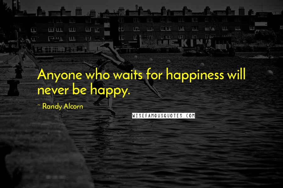 Randy Alcorn Quotes: Anyone who waits for happiness will never be happy.
