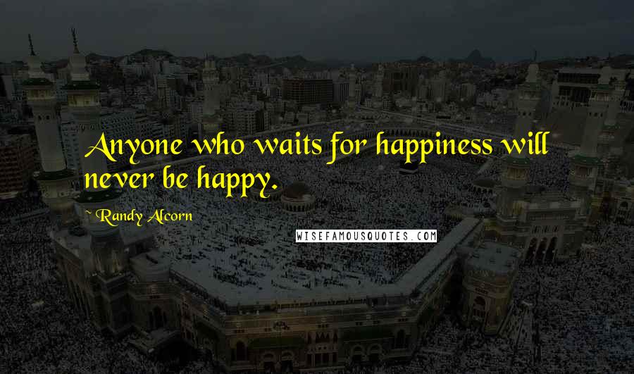 Randy Alcorn Quotes: Anyone who waits for happiness will never be happy.