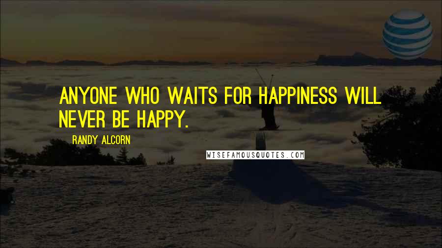 Randy Alcorn Quotes: Anyone who waits for happiness will never be happy.