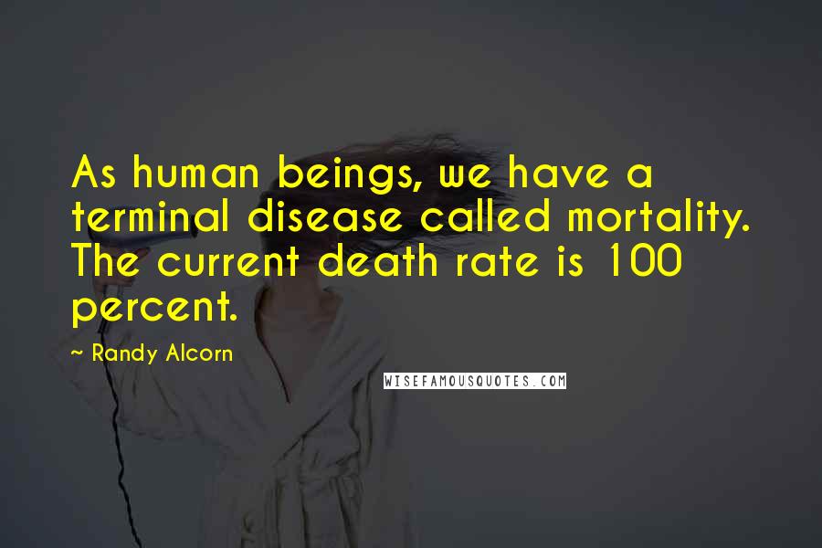Randy Alcorn Quotes: As human beings, we have a terminal disease called mortality. The current death rate is 100 percent.