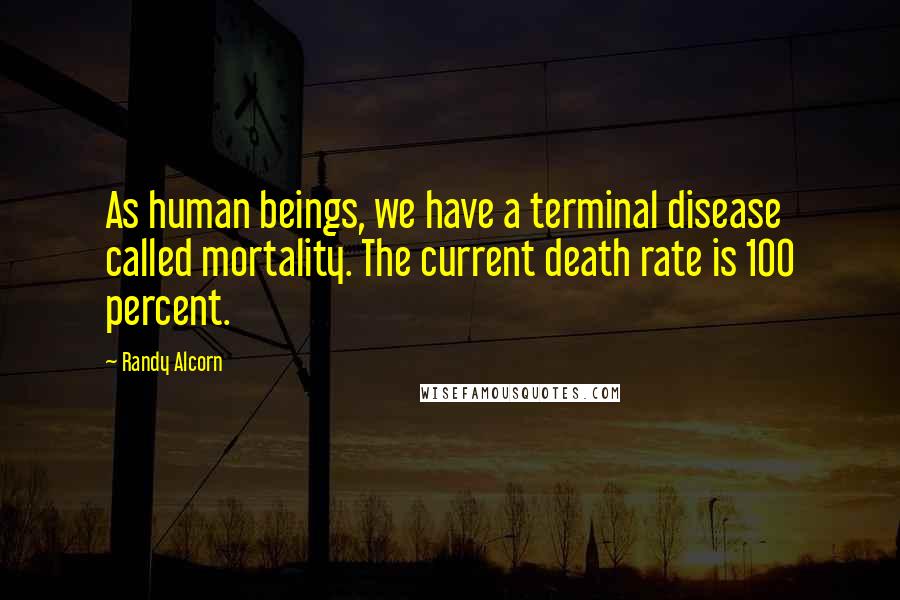 Randy Alcorn Quotes: As human beings, we have a terminal disease called mortality. The current death rate is 100 percent.