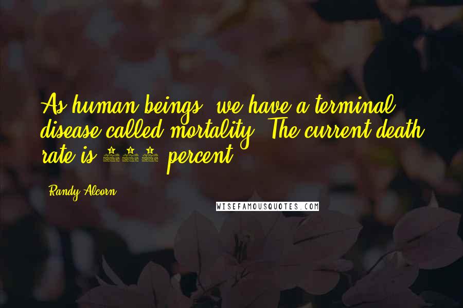 Randy Alcorn Quotes: As human beings, we have a terminal disease called mortality. The current death rate is 100 percent.