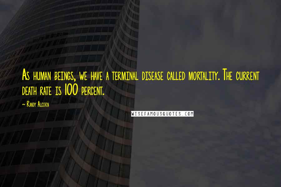 Randy Alcorn Quotes: As human beings, we have a terminal disease called mortality. The current death rate is 100 percent.