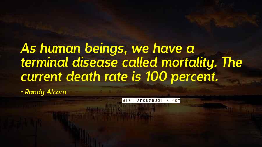 Randy Alcorn Quotes: As human beings, we have a terminal disease called mortality. The current death rate is 100 percent.