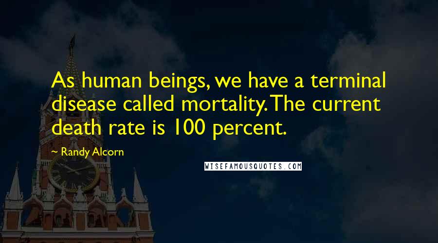 Randy Alcorn Quotes: As human beings, we have a terminal disease called mortality. The current death rate is 100 percent.