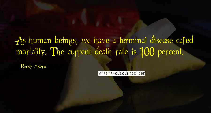 Randy Alcorn Quotes: As human beings, we have a terminal disease called mortality. The current death rate is 100 percent.