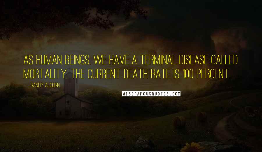 Randy Alcorn Quotes: As human beings, we have a terminal disease called mortality. The current death rate is 100 percent.
