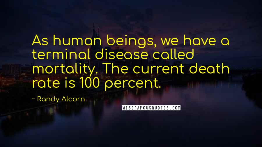 Randy Alcorn Quotes: As human beings, we have a terminal disease called mortality. The current death rate is 100 percent.