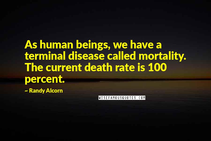 Randy Alcorn Quotes: As human beings, we have a terminal disease called mortality. The current death rate is 100 percent.