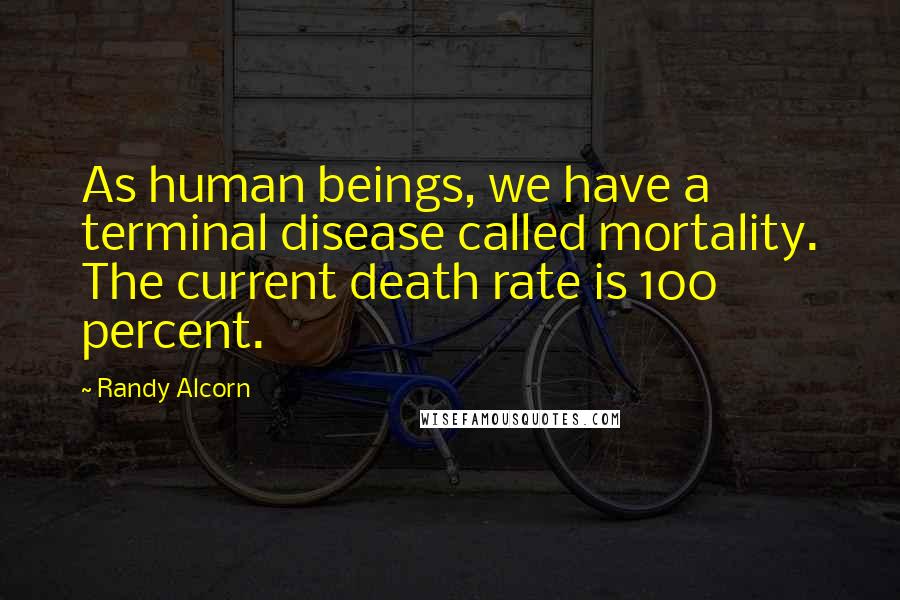 Randy Alcorn Quotes: As human beings, we have a terminal disease called mortality. The current death rate is 100 percent.