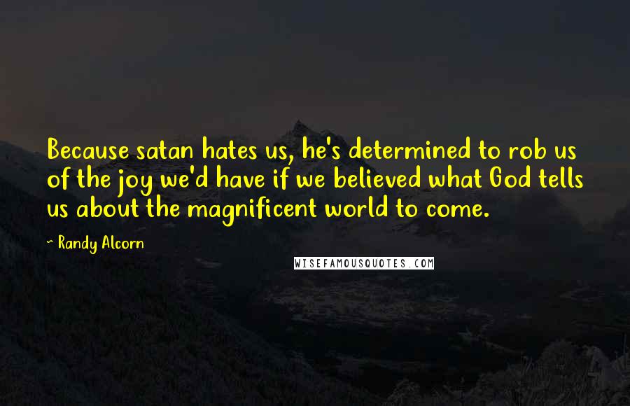 Randy Alcorn Quotes: Because satan hates us, he's determined to rob us of the joy we'd have if we believed what God tells us about the magnificent world to come.