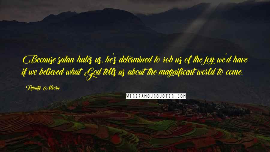 Randy Alcorn Quotes: Because satan hates us, he's determined to rob us of the joy we'd have if we believed what God tells us about the magnificent world to come.