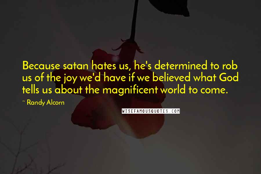 Randy Alcorn Quotes: Because satan hates us, he's determined to rob us of the joy we'd have if we believed what God tells us about the magnificent world to come.