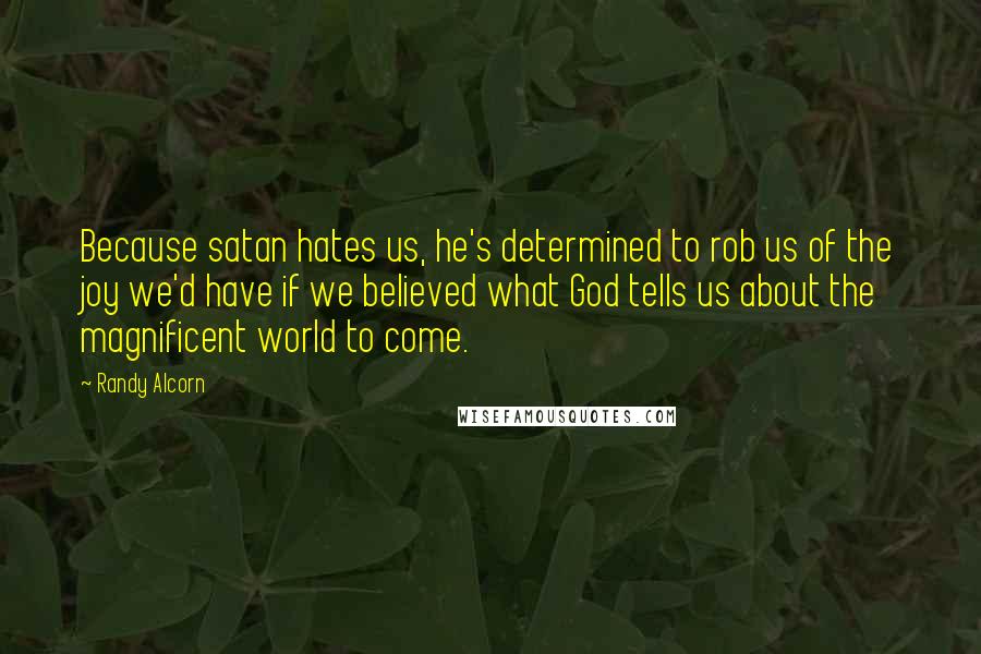 Randy Alcorn Quotes: Because satan hates us, he's determined to rob us of the joy we'd have if we believed what God tells us about the magnificent world to come.