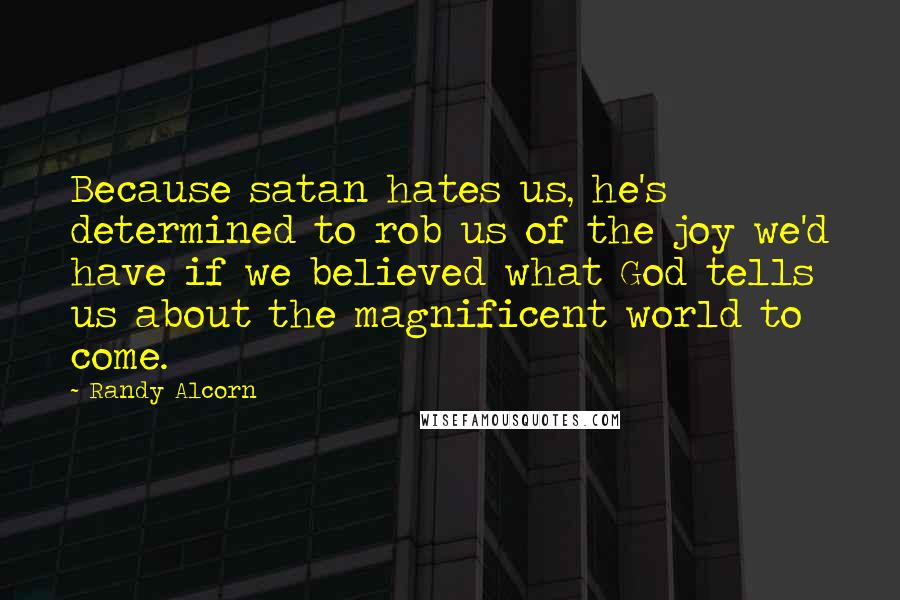 Randy Alcorn Quotes: Because satan hates us, he's determined to rob us of the joy we'd have if we believed what God tells us about the magnificent world to come.
